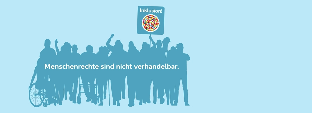 Vor hellblauem Hintergrund ist der dunkelblaue Umriss einer Gruppe von Menschen zu sehen. Einige nutzen einen Rolli, einen Stock oder Rollator. Einer hat einen Armstumpf. Mehrere heben dem Arm zum Protest. Eine Person hält ein Schild in die Höhe, auf dem ein Kreis aus bunten Punkten zu sehen ist und das Wort Inklusion.  Auf dem dunklen Hintergrund der Gruppe steht: Menschenrechte sind nicht verhandelbar.